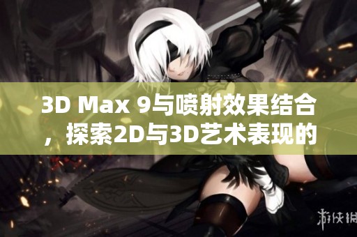 3D Max 9与喷射效果结合，探索2D与3D艺术表现的新境界