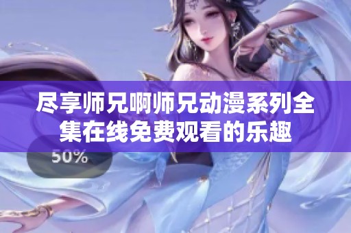 尽享师兄啊师兄动漫系列全集在线免费观看的乐趣