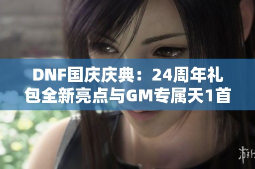 DNF国庆庆典：24周年礼包全新亮点与GM专属天1首次揭秘