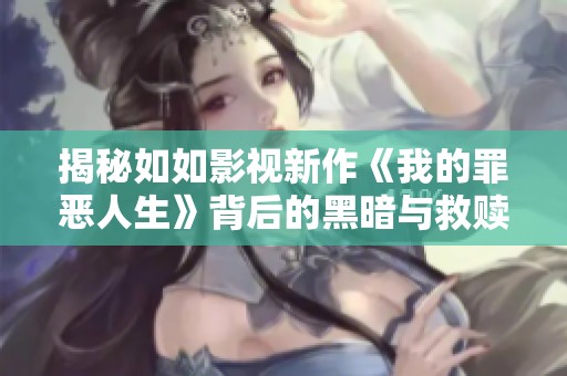 揭秘如如影视新作《我的罪恶人生》背后的黑暗与救赎故事