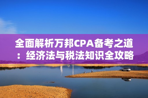 全面解析万邦CPA备考之道：经济法与税法知识全攻略