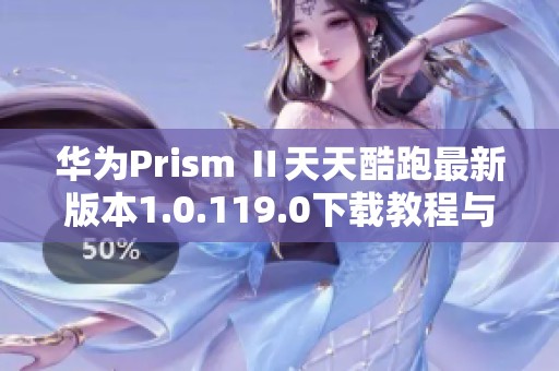 华为Prism Ⅱ天天酷跑最新版本1.0.119.0下载教程与攻略分享