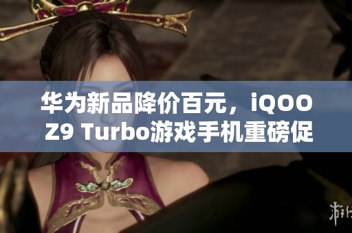 华为新品降价百元，iQOO Z9 Turbo游戏手机重磅促销