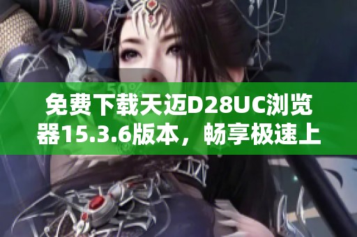 免费下载天迈D28UC浏览器15.3.6版本，畅享极速上网体验