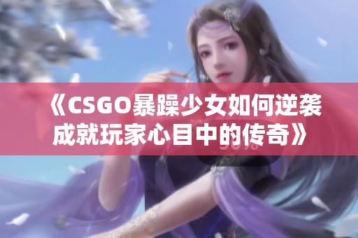 《CSGO暴躁少女如何逆袭成就玩家心目中的传奇》