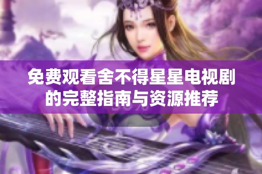 免费观看舍不得星星电视剧的完整指南与资源推荐