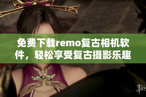 免费下载remo复古相机软件，轻松享受复古摄影乐趣