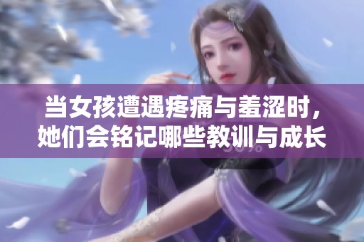 当女孩遭遇疼痛与羞涩时，她们会铭记哪些教训与成长