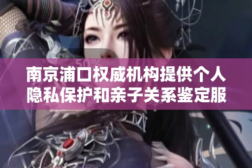 南京浦口权威机构提供个人隐私保护和亲子关系鉴定服务