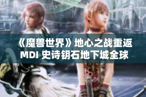 《魔兽世界》地心之战重返 MDI 史诗钥石地下城全球赛精彩预告