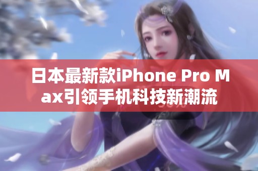 日本最新款iPhone Pro Max引领手机科技新潮流