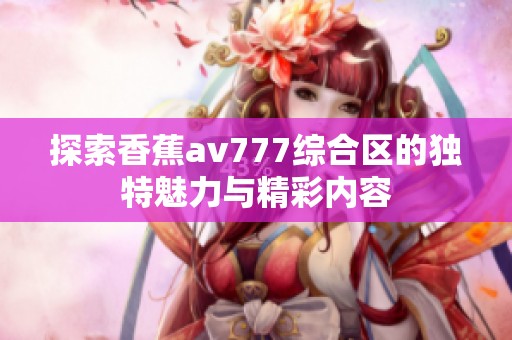 探索香蕉av777综合区的独特魅力与精彩内容