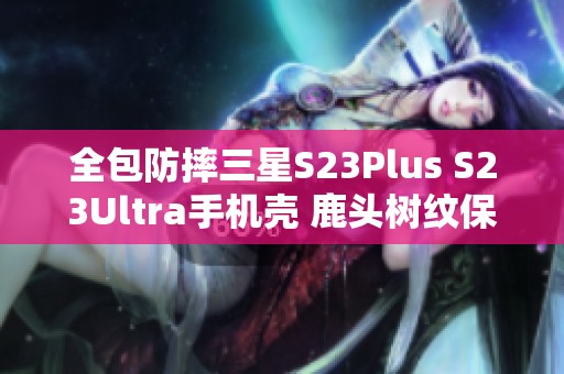 全包防摔三星S23Plus S23Ultra手机壳 鹿头树纹保护套推荐