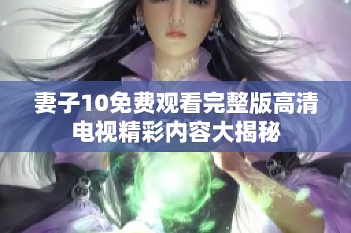 妻子10免费观看完整版高清电视精彩内容大揭秘