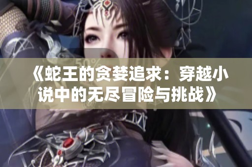 《蛇王的贪婪追求：穿越小说中的无尽冒险与挑战》