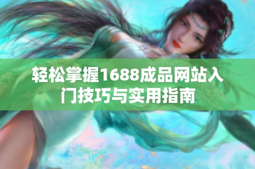 轻松掌握1688成品网站入门技巧与实用指南