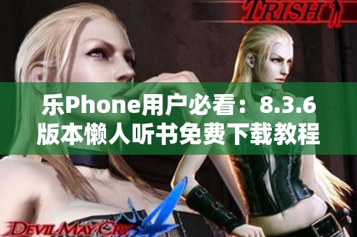 乐Phone用户必看：8.3.6版本懒人听书免费下载教程分享