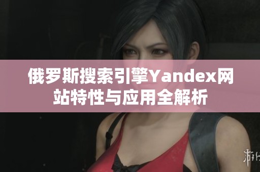 俄罗斯搜索引擎Yandex网站特性与应用全解析