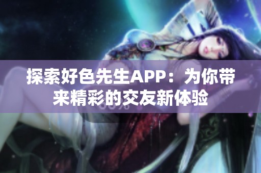 探索好色先生APP：为你带来精彩的交友新体验