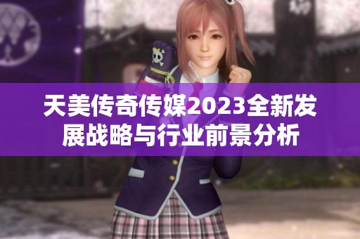 天美传奇传媒2023全新发展战略与行业前景分析