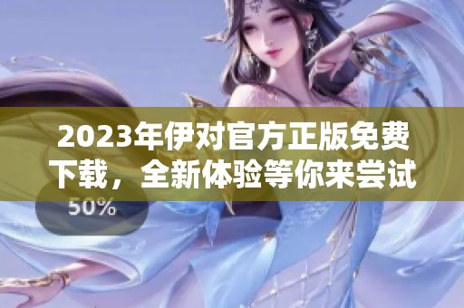 2023年伊对官方正版免费下载，全新体验等你来尝试！