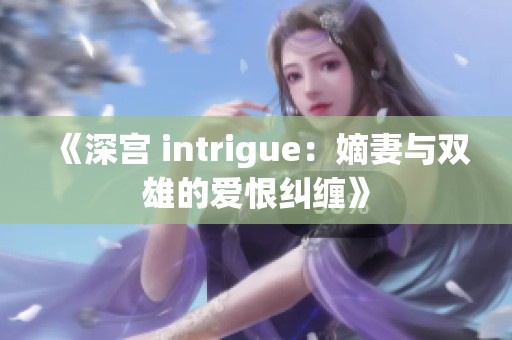 《深宫 intrigue：嫡妻与双雄的爱恨纠缠》