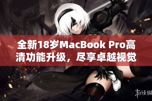 全新18岁MacBook Pro高清功能升级，尽享卓越视觉体验