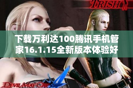 下载万利达100腾讯手机管家16.1.15全新版本体验好助手