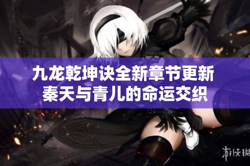 九龙乾坤诀全新章节更新 秦天与青儿的命运交织