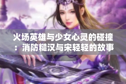 火场英雄与少女心灵的碰撞：消防糙汉与宋轻轻的故事