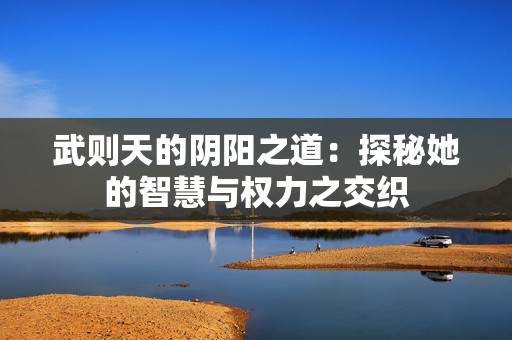 武则天的阴阳之道：探秘她的智慧与权力之交织