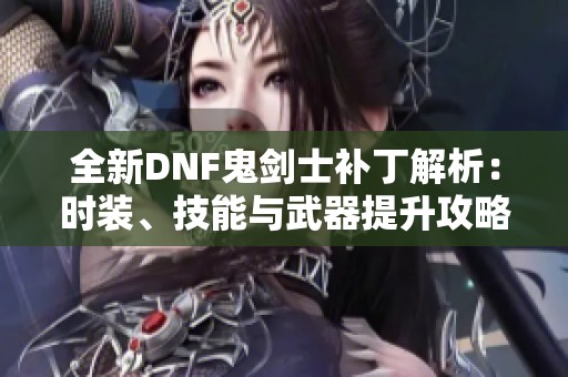 全新DNF鬼剑士补丁解析：时装、技能与武器提升攻略