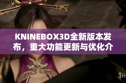 KNINEBOX3D全新版本发布，重大功能更新与优化介绍