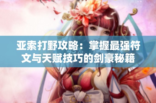 亚索打野攻略：掌握最强符文与天赋技巧的剑豪秘籍