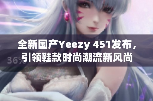 全新国产Yeezy 451发布，引领鞋款时尚潮流新风尚