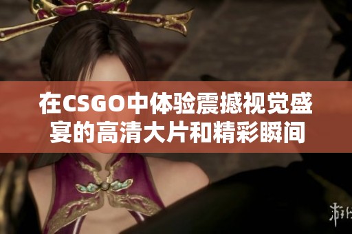 在CSGO中体验震撼视觉盛宴的高清大片和精彩瞬间