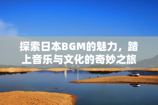 探索日本BGM的魅力，踏上音乐与文化的奇妙之旅