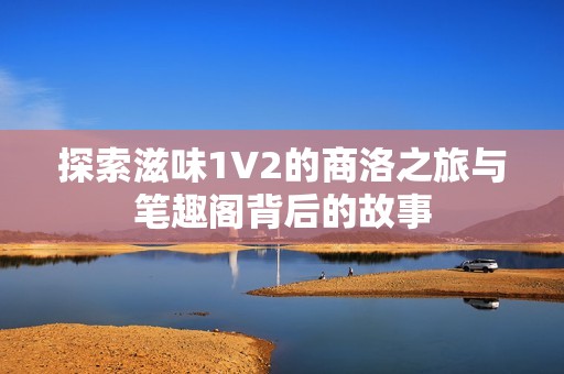 探索滋味1V2的商洛之旅与笔趣阁背后的故事