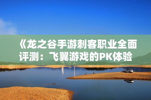 《龙之谷手游刺客职业全面评测：飞翼游戏的PK体验解析》