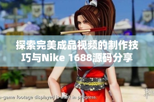 探索完美成品视频的制作技巧与Nike 1688源码分享