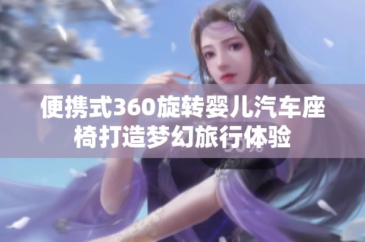 便携式360旋转婴儿汽车座椅打造梦幻旅行体验