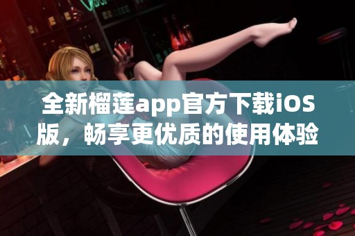 全新榴莲app官方下载iOS版，畅享更优质的使用体验！