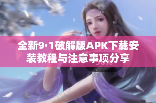 全新9·1破解版APK下载安装教程与注意事项分享