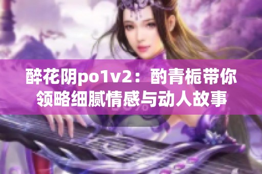 醉花阴po1v2：酌青栀带你领略细腻情感与动人故事