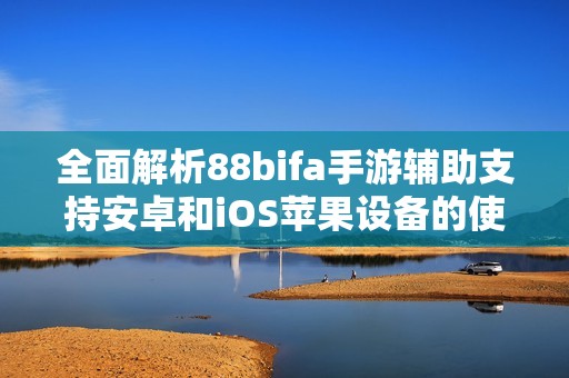 全面解析88bifa手游辅助支持安卓和iOS苹果设备的使用指南