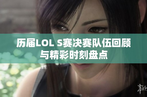 历届LOL S赛决赛队伍回顾与精彩时刻盘点