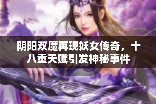 阴阳双魔再现妖女传奇，十八重天赋引发神秘事件