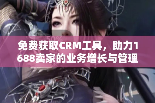 免费获取CRM工具，助力1688卖家的业务增长与管理优化