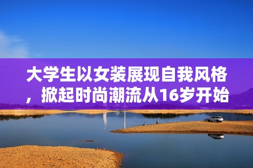 大学生以女装展现自我风格，掀起时尚潮流从16岁开始