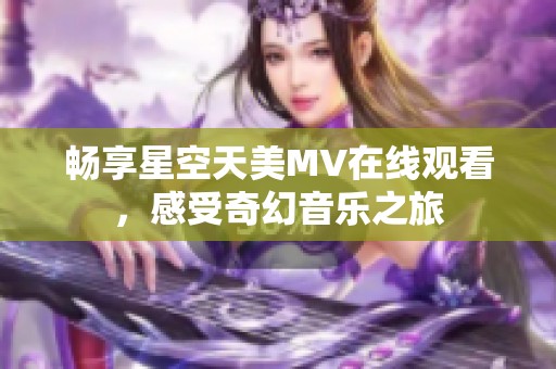 畅享星空天美MV在线观看，感受奇幻音乐之旅